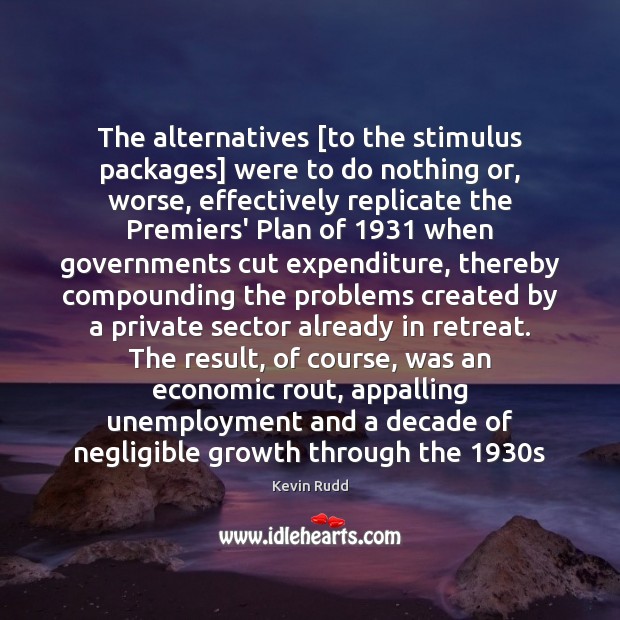 The alternatives [to the stimulus packages] were to do nothing or, worse, Kevin Rudd Picture Quote