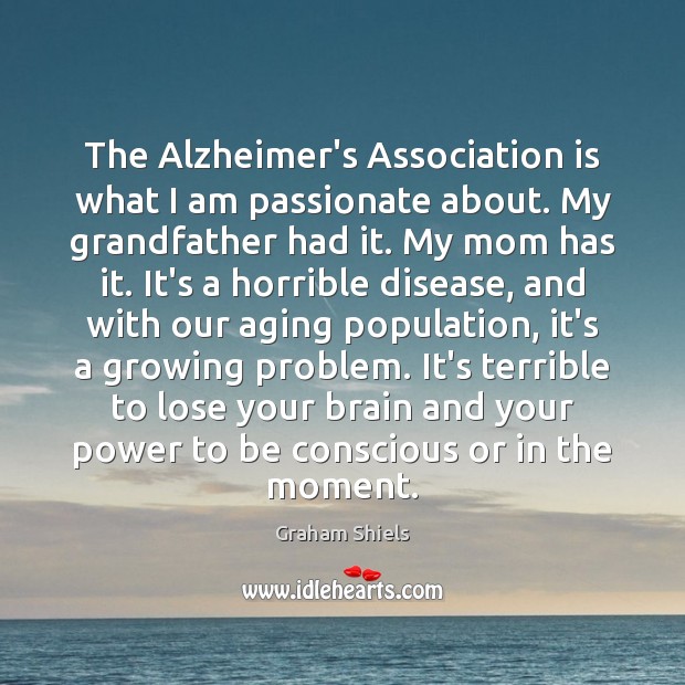 The Alzheimer’s Association is what I am passionate about. My grandfather had Graham Shiels Picture Quote