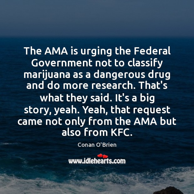 The AMA is urging the Federal Government not to classify marijuana as Conan O’Brien Picture Quote