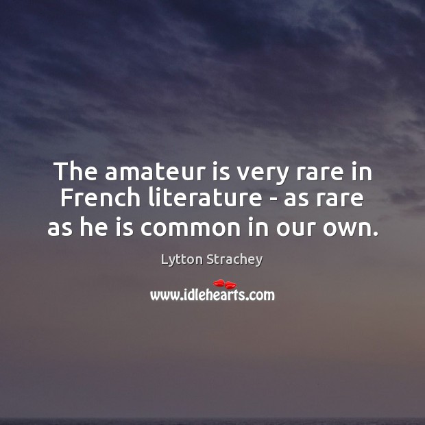 The amateur is very rare in French literature – as rare as he is common in our own. Lytton Strachey Picture Quote