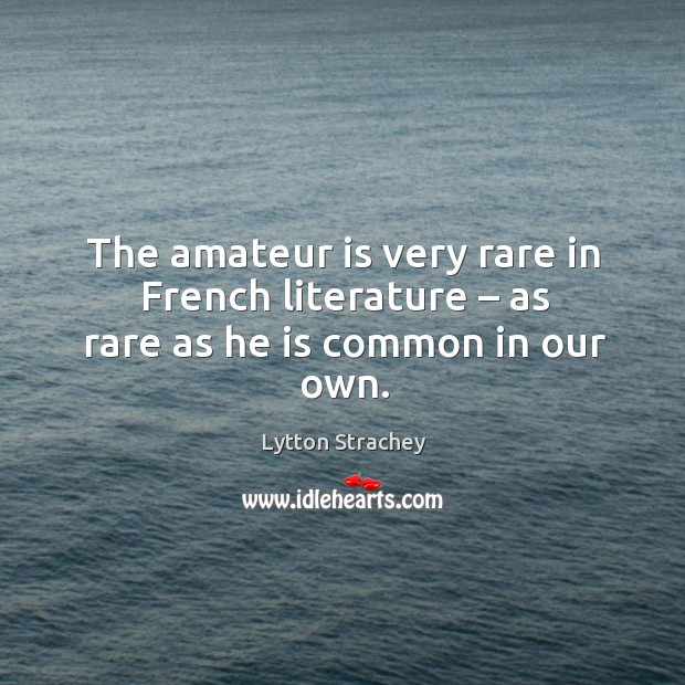 The amateur is very rare in french literature – as rare as he is common in our own. Lytton Strachey Picture Quote