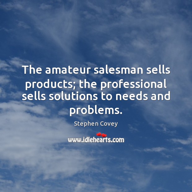 The amateur salesman sells products; the professional sells solutions to needs and Stephen Covey Picture Quote
