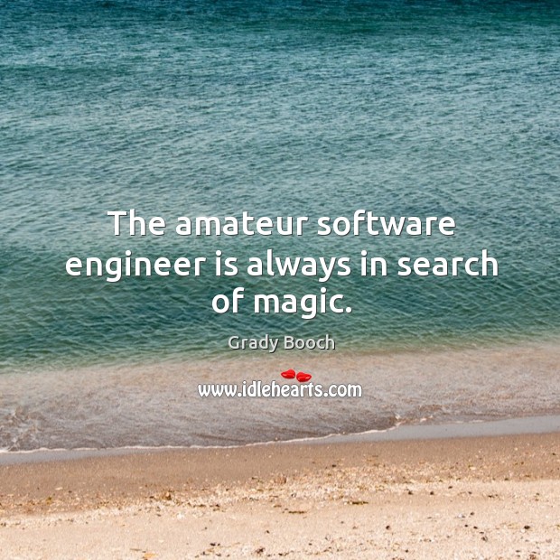 The amateur software engineer is always in search of magic. Grady Booch Picture Quote