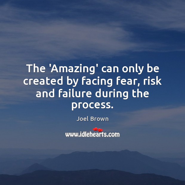 The ‘Amazing’ can only be created by facing fear, risk and failure during the process. Joel Brown Picture Quote