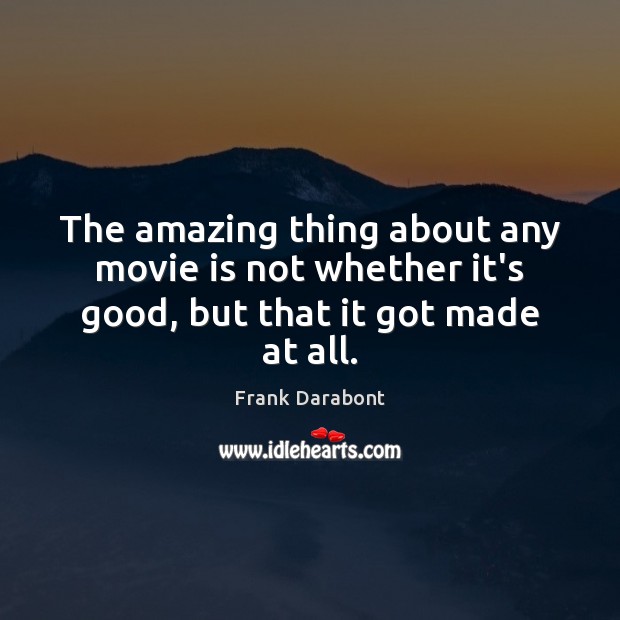 The amazing thing about any movie is not whether it’s good, but that it got made at all. Frank Darabont Picture Quote