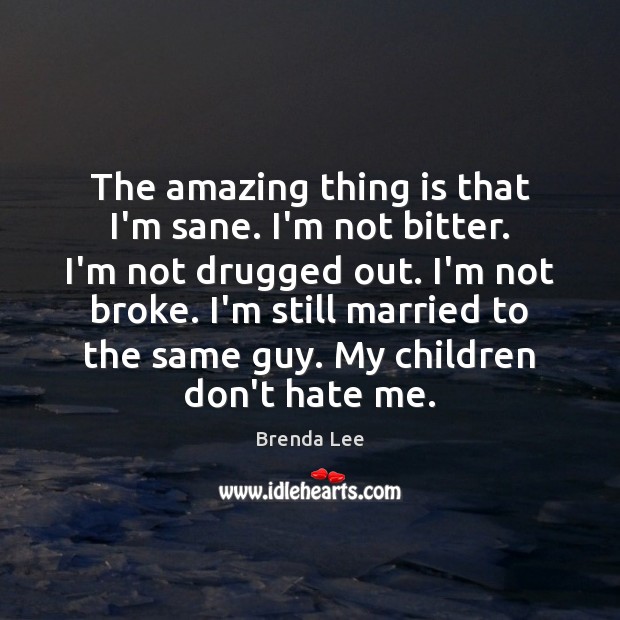 The amazing thing is that I’m sane. I’m not bitter. I’m not Brenda Lee Picture Quote