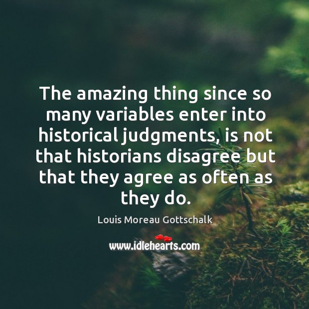 The amazing thing since so many variables enter into historical judgments, is Louis Moreau Gottschalk Picture Quote