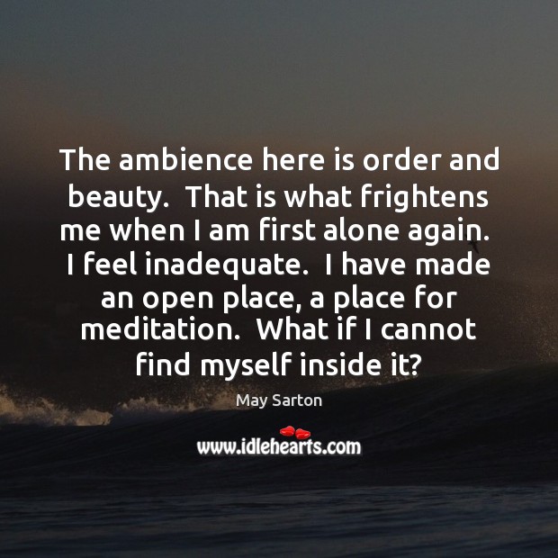 The ambience here is order and beauty.  That is what frightens me May Sarton Picture Quote