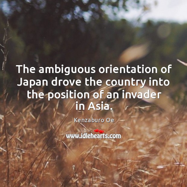 The ambiguous orientation of japan drove the country into the position of an invader in asia. Kenzaburo Oe Picture Quote