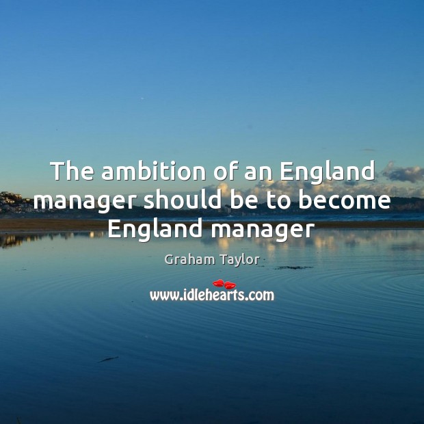 The ambition of an England manager should be to become England manager Graham Taylor Picture Quote
