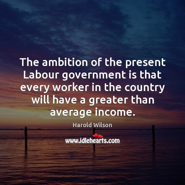 The ambition of the present Labour government is that every worker in Harold Wilson Picture Quote