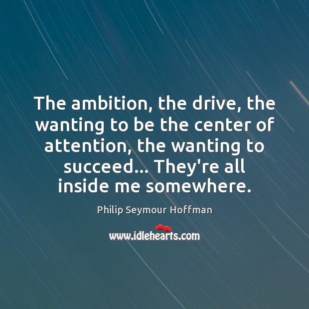The ambition, the drive, the wanting to be the center of attention, Philip Seymour Hoffman Picture Quote