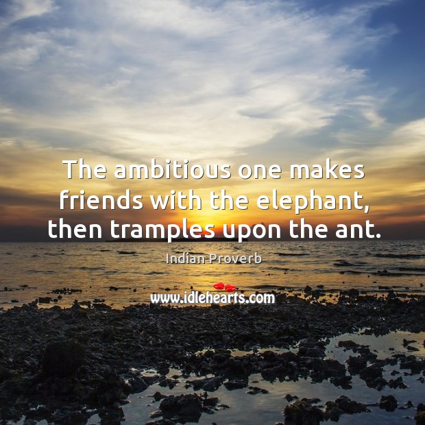 The ambitious one makes friends with the elephant, then tramples upon the ant. Indian Proverbs Image