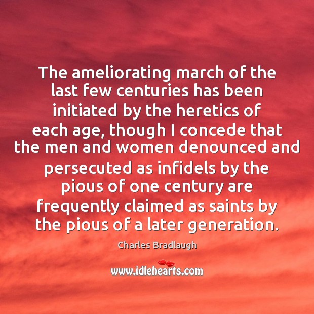 The ameliorating march of the last few centuries has been initiated by Charles Bradlaugh Picture Quote