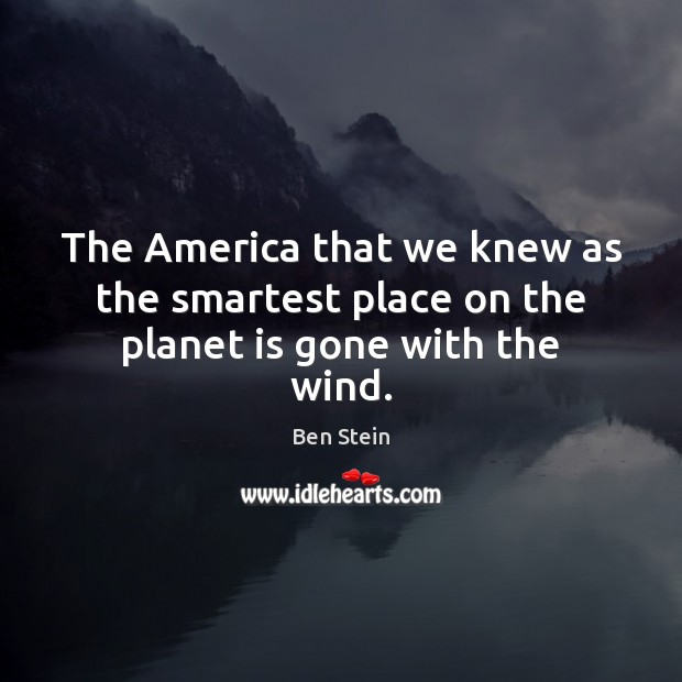 The America that we knew as the smartest place on the planet is gone with the wind. Ben Stein Picture Quote