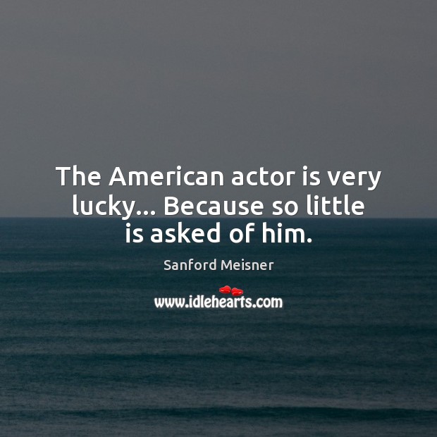 The American actor is very lucky… Because so little is asked of him. Sanford Meisner Picture Quote