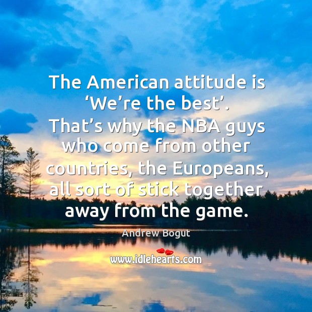 The american attitude is ‘we’re the best’. That’s why the nba guys who come from Andrew Bogut Picture Quote