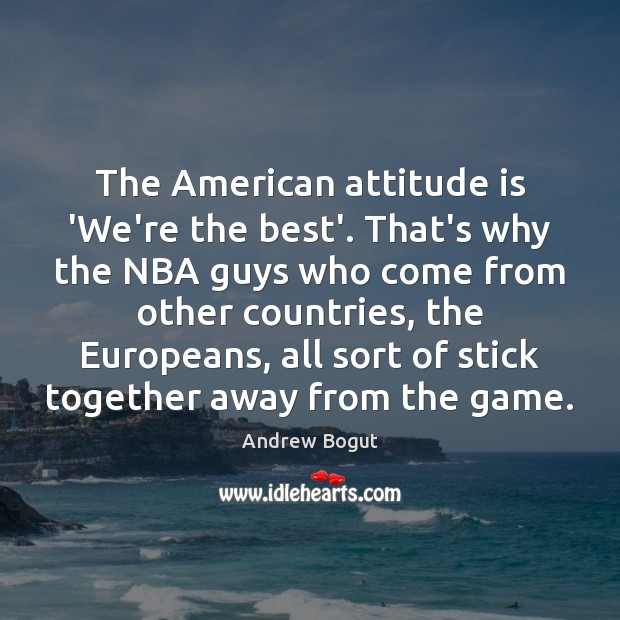 The American attitude is ‘We’re the best’. That’s why the NBA guys Andrew Bogut Picture Quote