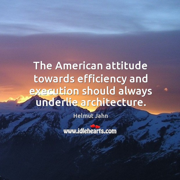 The american attitude towards efficiency and execution should always underlie architecture. Helmut Jahn Picture Quote