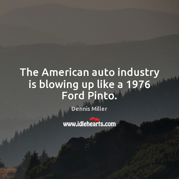 The American auto industry is blowing up like a 1976 Ford Pinto. Dennis Miller Picture Quote