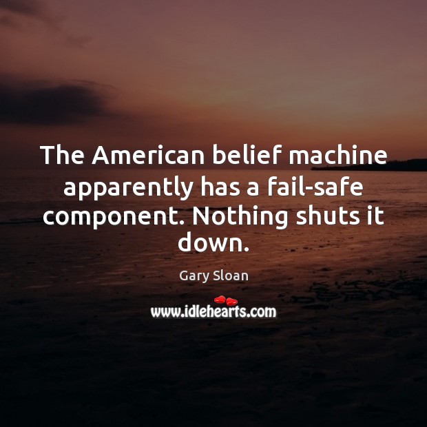 The American belief machine apparently has a fail-safe component. Nothing shuts it down. Gary Sloan Picture Quote