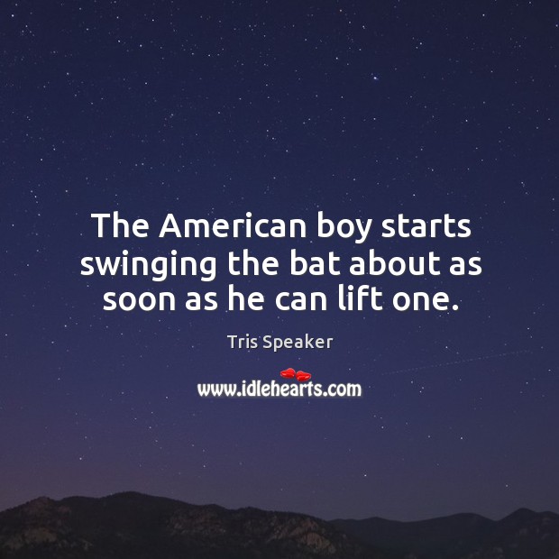 The american boy starts swinging the bat about as soon as he can lift one. Tris Speaker Picture Quote
