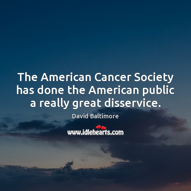 The American Cancer Society has done the American public a really great disservice. David Baltimore Picture Quote