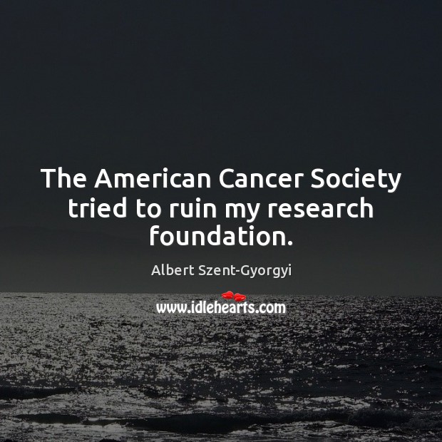 The American Cancer Society tried to ruin my research foundation. Albert Szent-Gyorgyi Picture Quote