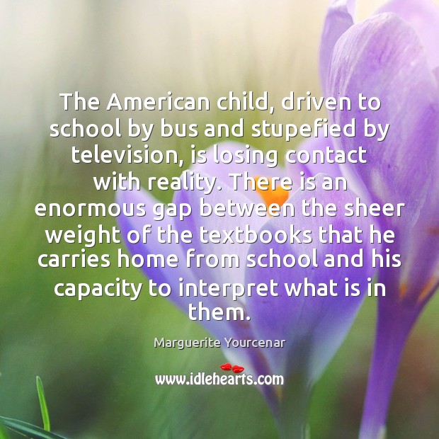 The American child, driven to school by bus and stupefied by television, Marguerite Yourcenar Picture Quote