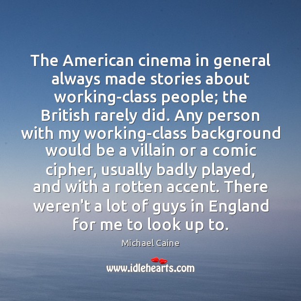 The American cinema in general always made stories about working-class people; the Michael Caine Picture Quote