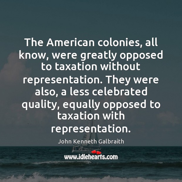 The American colonies, all know, were greatly opposed to taxation without representation. John Kenneth Galbraith Picture Quote