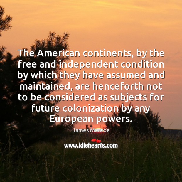The American continents, by the free and independent condition by which they James Monroe Picture Quote