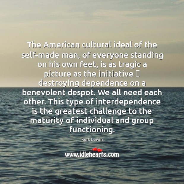 The American cultural ideal of the self-made man, of everyone standing on Kurt Lewin Picture Quote