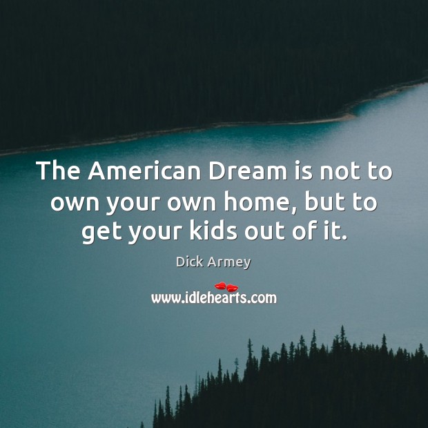 The American Dream is not to own your own home, but to get your kids out of it. Dick Armey Picture Quote