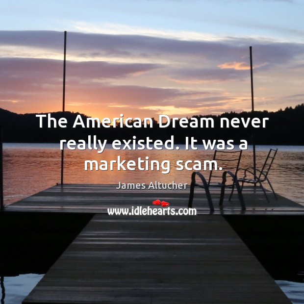 The American Dream never really existed. It was a marketing scam. Image