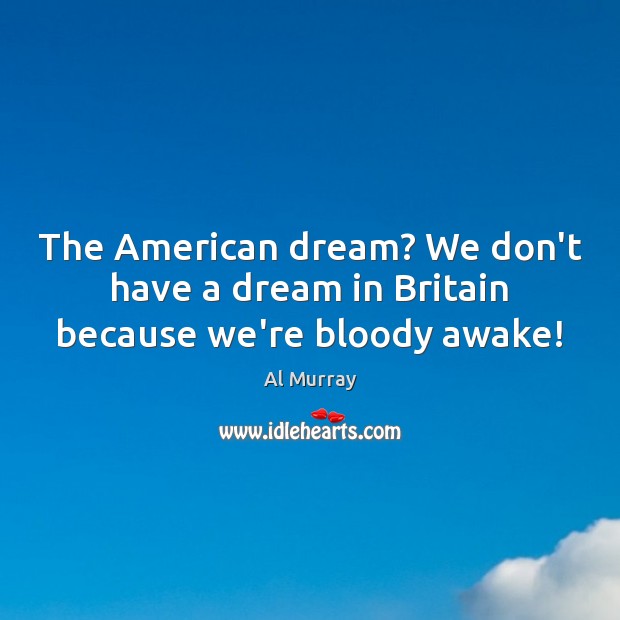 The American dream? We don’t have a dream in Britain because we’re bloody awake! Al Murray Picture Quote