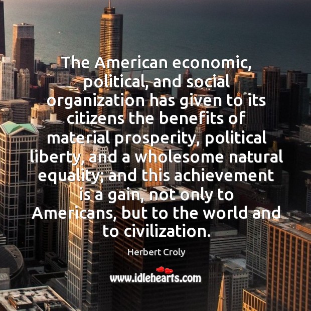The american economic, political, and social organization has given to its citizens the benefits of material prosperity Herbert Croly Picture Quote