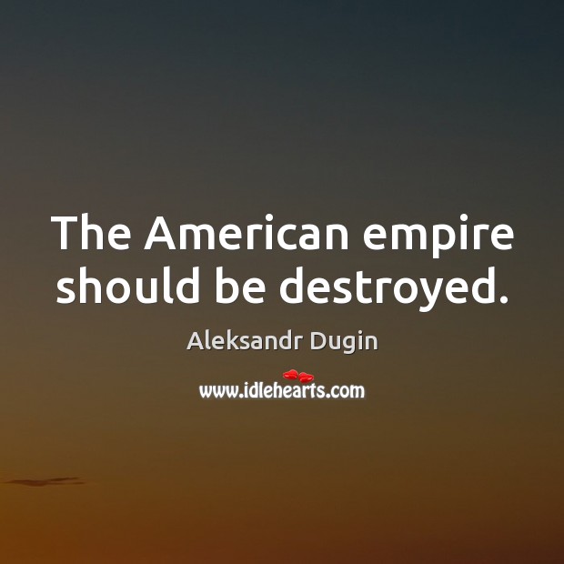 The American empire should be destroyed. Aleksandr Dugin Picture Quote