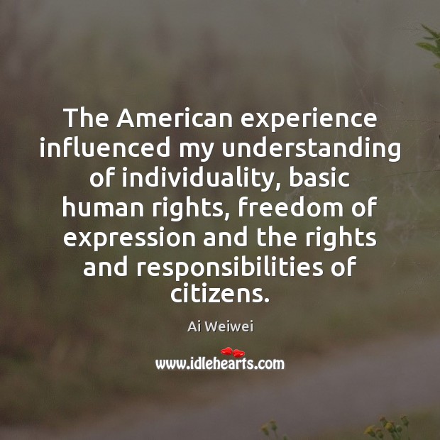 The American experience influenced my understanding of individuality, basic human rights, freedom Ai Weiwei Picture Quote