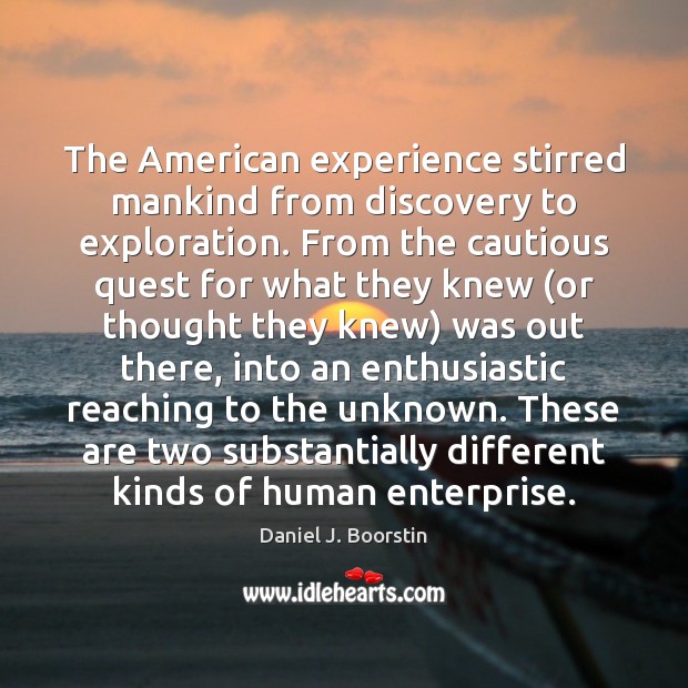 The American experience stirred mankind from discovery to exploration. From the cautious Daniel J. Boorstin Picture Quote
