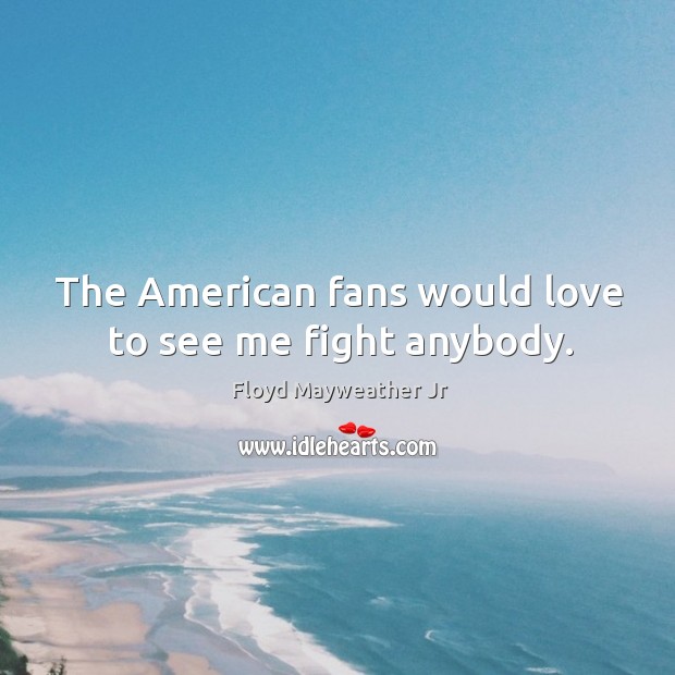 The american fans would love to see me fight anybody. Image