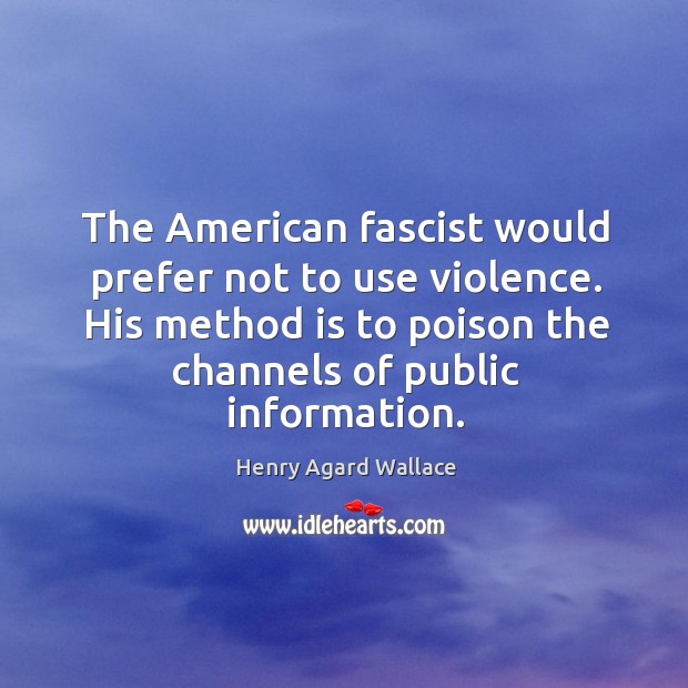 The american fascist would prefer not to use violence. His method is to poison the channels of public information. Henry Agard Wallace Picture Quote
