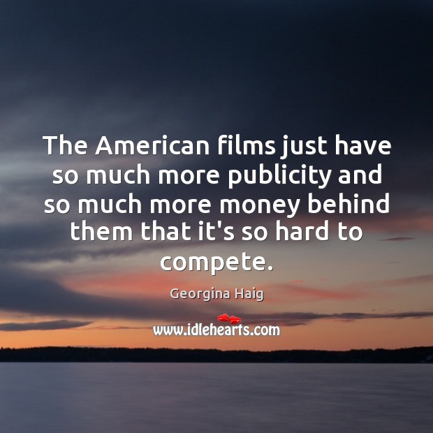 The American films just have so much more publicity and so much Image