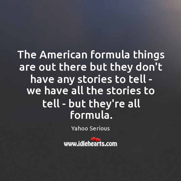 The American formula things are out there but they don’t have any Yahoo Serious Picture Quote