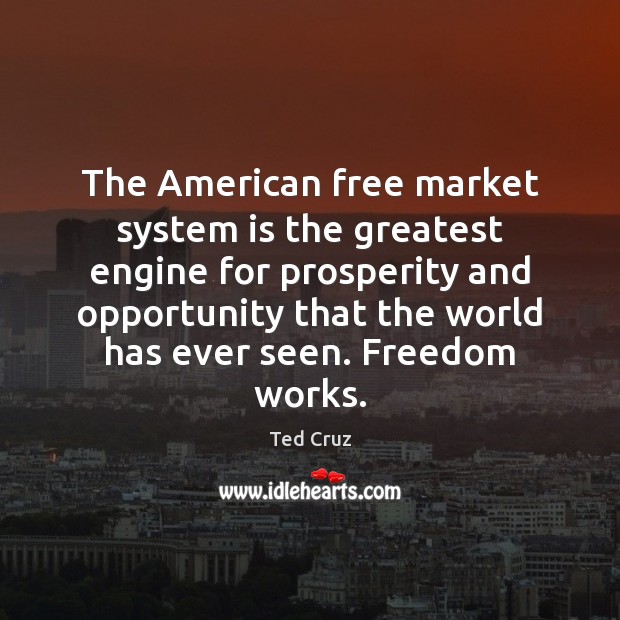 The American free market system is the greatest engine for prosperity and Ted Cruz Picture Quote