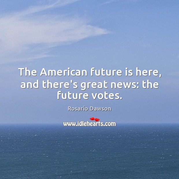 The American future is here, and there’s great news: the future votes. Rosario Dawson Picture Quote