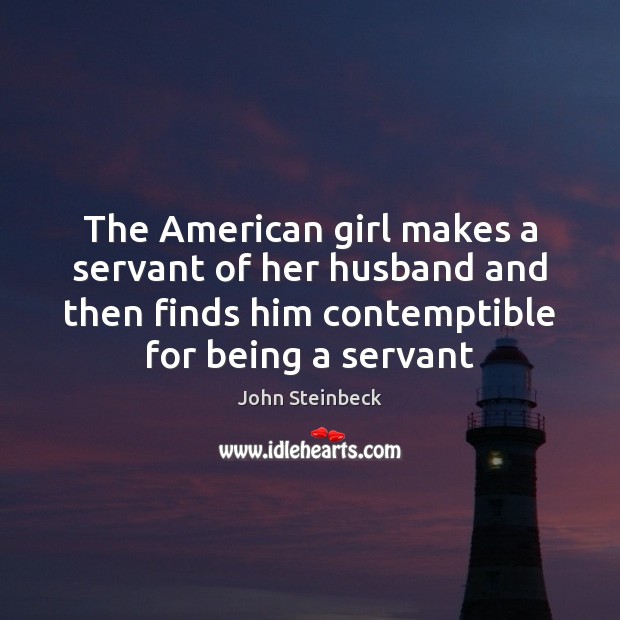 The American girl makes a servant of her husband and then finds John Steinbeck Picture Quote