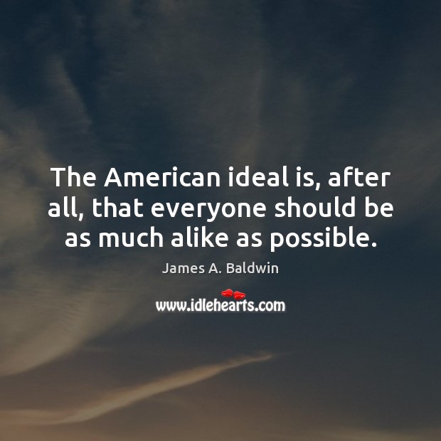 The American ideal is, after all, that everyone should be as much alike as possible. James A. Baldwin Picture Quote