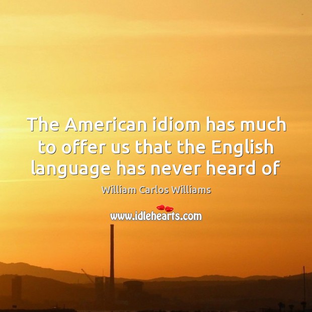 The American idiom has much to offer us that the English language has never heard of William Carlos Williams Picture Quote
