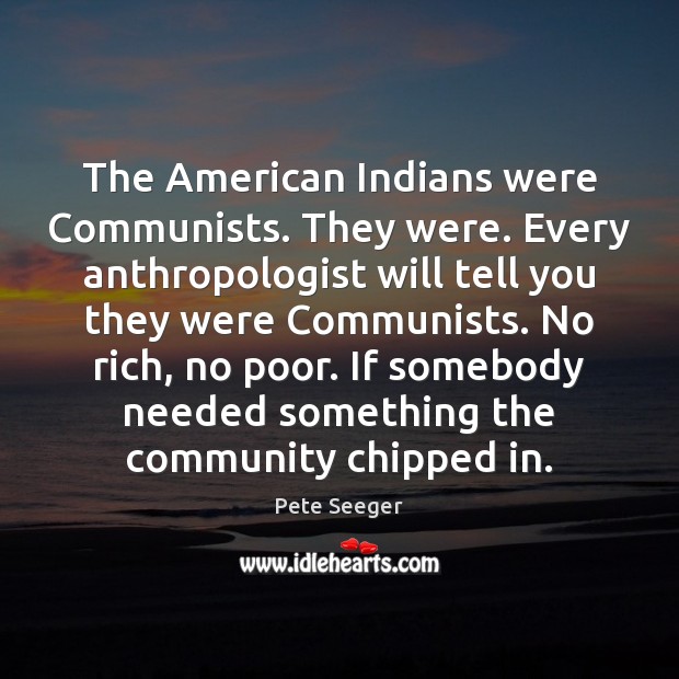 The American Indians were Communists. They were. Every anthropologist will tell you Pete Seeger Picture Quote